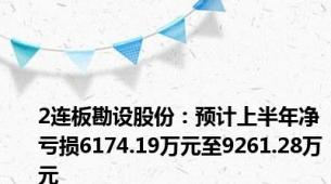 2连板勘设股份：预计上半年净亏损6174.19万元至9261.28万元