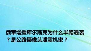 俄军增援库尔斯克为什么半路遇袭？是公路摄像头泄露机密？