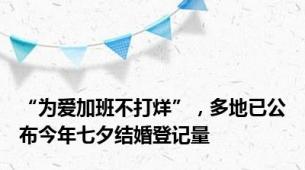 “为爱加班不打烊”，多地已公布今年七夕结婚登记量