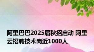 阿里巴巴2025届秋招启动 阿里云招聘技术岗近1000人