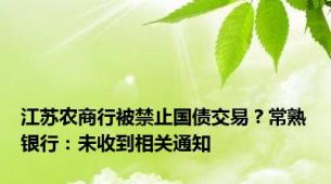 江苏农商行被禁止国债交易？常熟银行：未收到相关通知