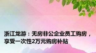 浙江龙游：无房非公企业员工购房，享受一次性2万元购房补贴