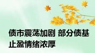 债市震荡加剧 部分债基止盈情绪浓厚