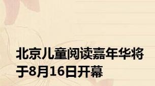 北京儿童阅读嘉年华将于8月16日开幕