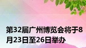 第32届广州博览会将于8月23日至26日举办