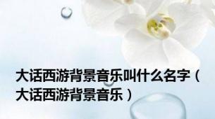 大话西游背景音乐叫什么名字（大话西游背景音乐）