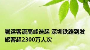 暑运客流高峰迭起 深圳铁路到发旅客超2300万人次