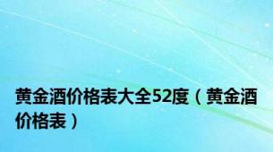 黄金酒价格表大全52度（黄金酒价格表）