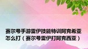 赛尔号手游雷伊技能特训阿克希亚怎么打（赛尔号雷伊打阿克西亚）