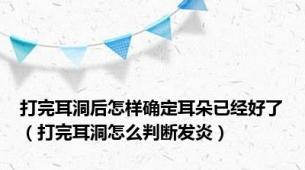 打完耳洞后怎样确定耳朵已经好了（打完耳洞怎么判断发炎）