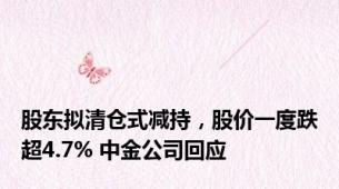 股东拟清仓式减持，股价一度跌超4.7% 中金公司回应