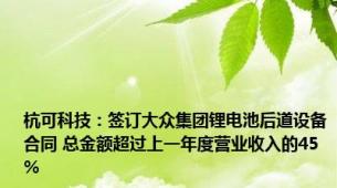 杭可科技：签订大众集团锂电池后道设备合同 总金额超过上一年度营业收入的45%