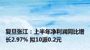 复旦张江：上半年净利润同比增长2.97% 拟10派0.2元