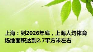 上海：到2026年底，上海人均体育场地面积达到2.7平方米左右