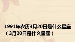 1991年农历3月20日是什么星座（3月20日是什么星座）