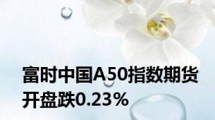 富时中国A50指数期货开盘跌0.23%