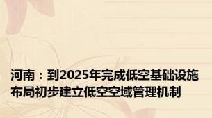 河南：到2025年完成低空基础设施布局初步建立低空空域管理机制