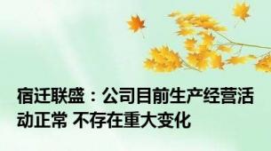 宿迁联盛：公司目前生产经营活动正常 不存在重大变化