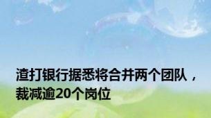 渣打银行据悉将合并两个团队，裁减逾20个岗位