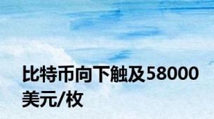 比特币向下触及58000美元/枚