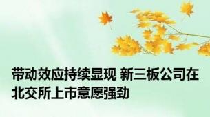 带动效应持续显现 新三板公司在北交所上市意愿强劲