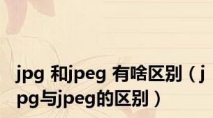 jpg 和jpeg 有啥区别（jpg与jpeg的区别）