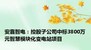 安靠智电：控股子公司中标3800万元智慧模块化变电站项目