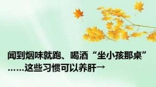 闻到烟味就跑、喝酒“坐小孩那桌”……这些习惯可以养肝→