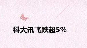 科大讯飞跌超5%