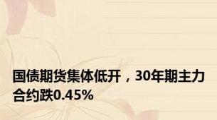 国债期货集体低开，30年期主力合约跌0.45%