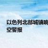 以色列北部城镇响起防空警报