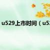 u529上市时间（u529）