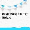 银行板块盘初上涨 工行、农行等涨超1%