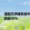 港股天津建发盘中跳水跌超40%