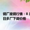 钢厂废钢行情：8 月 12 日多厂下调价格