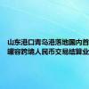 山东港口青岛港落地国内首笔原油罐容跨境人民币交易结算业务