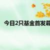 今日2只基金首发募集