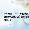 IEA月报：2024年石油需求增速将达到97万桶/日（此前预测为97万桶/日）