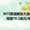 WTI原油期货大涨超3%，现报79.2美元/桶