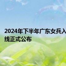 2024年下半年广东女兵入围分数线正式公布