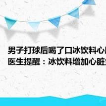 男子打球后喝了口冰饮料心肌梗死 医生提醒：冰饮料增加心脏负担