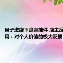 男子进店下跪卖挂件 店主反磕也没用：对个人价值的极大贬损