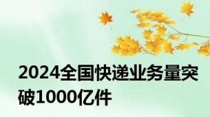 2024全国快递业务量突破1000亿件