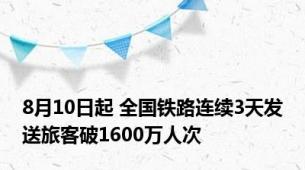 8月10日起 全国铁路连续3天发送旅客破1600万人次