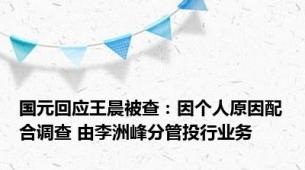 国元回应王晨被查：因个人原因配合调查 由李洲峰分管投行业务