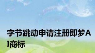 字节跳动申请注册即梦AI商标