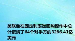 美联储在固定利率逆回购操作中总计接纳了64个对手方的3286.41亿美元