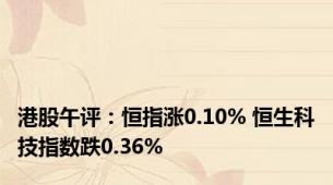 港股午评：恒指涨0.10% 恒生科技指数跌0.36%