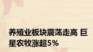 养殖业板块震荡走高 巨星农牧涨超5%