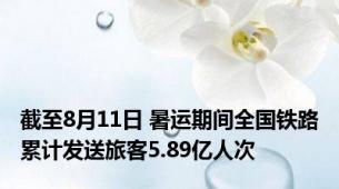 截至8月11日 暑运期间全国铁路累计发送旅客5.89亿人次